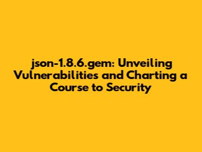 json-1.8.6.gem: Unveiling Vulnerabilities and Charting a Course to Security