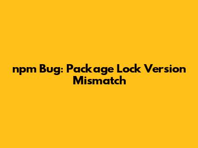 npm Bug: Package Lock Version Mismatch